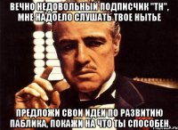 вечно недовольный подписчик "тн", мне надоело слушать твое нытье предложи свои идеи по развитию паблика, покажи на что ты способен