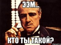 ээм... кто ты такой?