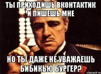 ты приходишь вконтактик и пишешь мне но ты даже не уважаешь бибикью бургер?