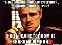 ты называешь меня самоуверенной , хладнокровной стервой но ты даже толком не знаком со мной .