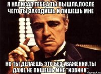 я написал тебе,а ты вышла,после чего ты заходишь и пишешь мне но ты делаешь это без уважения,ты даже не пишешь мне "извини"