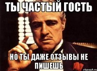 ты частый гость но ты даже отзывы не пишешь