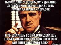 ты заходишь в "yes hay em" и думаешь делать то,что тебе хочется,но есть правила,а значит и порядок и ты делаешь всё,но если делаешь это без уважения к нам ко всем,то не спрашивай "за что бан?"