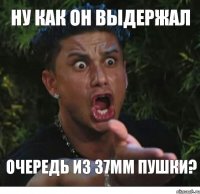 ну как он выдержал очередь из 37мм пушки?