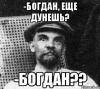 -богдан, еще дунешь? -богдан??