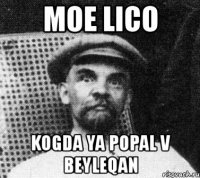 moe lico kogda ya popal v beyleqan