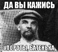 да вы кажись упороты, батенька