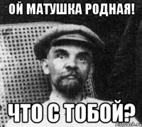 ой матушка родная! что с тобой?