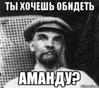 ты хочешь обидеть аманду?