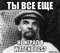 ты все еще не играл в watchdogs?