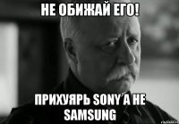 не обижай его! прихуярь sony а не samsung