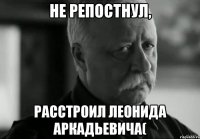 не репостнул, расстроил леонида аркадьевича(