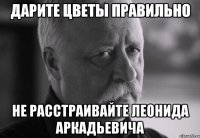 дарите цветы правильно не расстраивайте леонида аркадьевича