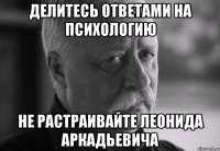 делитесь ответами на психологию не растраивайте леонида аркадьевича