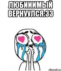 любииимый вернуулся:33 