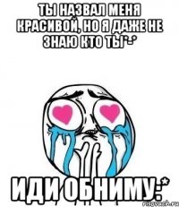 ты назвал меня красивой, но я даже не знаю кто ты*-* иди обниму:*