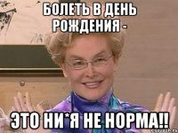 болеть в день рождения - это ни*я не норма!!