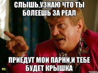 слышь,узнаю что ты болеешь за реал приедут мои парни,и тебе будет крышка