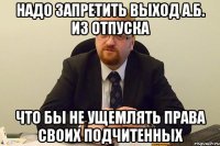 надо запретить выход а.б. из отпуска что бы не ущемлять права своих подчитенных