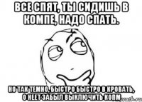 все спят, ты сидишь в компе, надо спать. но так темно, быстро быстро в кровать, о неет забыл выключить копм