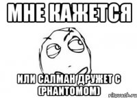 мне кажется или салман дружет с (phantomom)