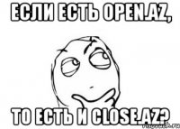 если есть open.az, то есть и close.az?