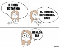 Я пишу историю Ты читаешь и не ставишь лайк Не надо так