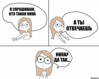 Я спрашиваю, кто такая Нина А ты отвечаешь Нина? Да так...