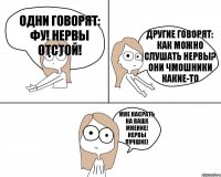 одни говорят: фу! нервы отстой! МНЕ НАСРАТЬ НА ВАШЕ МНЕНИЕ! НЕРВЫ ЛУЧШИЕ! другие говорят: как можно слушать нервы? они чмошники какие-то