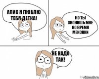 Алис я люблю тебя детка! но ты звонишь мне во время мексики не надо так!