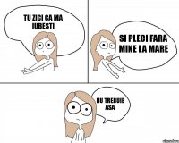 tu zici ca ma iubesti si pleci fara mine la mare nu trebuie asa