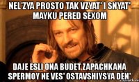 nel'zya prosto tak vzyat' i snyat' mayku pered sexom daje esli ona budet zapachkana spermoy ne ves' ostavshiysya den'