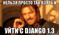 нельзя просто так взять и уйти с django 1.3