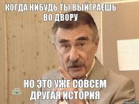 Когда нибудь ты выйграешь во двору Но это уже совсем другая история