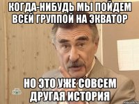 когда-нибудь мы пойдем всей группой на экватор но это уже совсем другая история