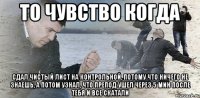 то чувство когда сдал чистый лист на контрольной, потому что ничего не знаешь, а потом узнал, что препод ушел через 5 мин после тебя и все скатали