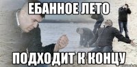 ебанное лето подходит к концу