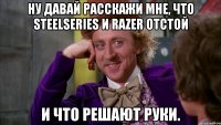 ну давай расскажи мне, что steelseries и razer отстой и что решают руки.