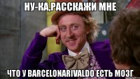 ну-ка,расскажи мне что у barcelonarivaldo есть мозг