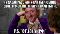 ну давай расскажи как ты любишь своего 24 летнего парня на четырке p.s. "ст.131 укрф"