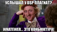 услышал у dsp плагиат? whatewer... это коньюктура!