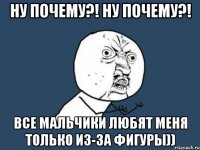 ну почему?! ну почему?! все мальчики любят меня только из-за фигуры))