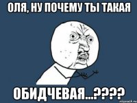 оля, ну почему ты такая обидчевая...???