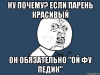 ну почему? если парень красивый он обязательно "ой фу педик"