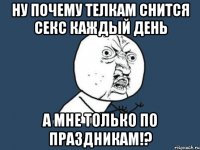 ну почему телкам снится секс каждый день а мне только по праздникам!?