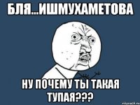 бля...ишмухаметова ну почему ты такая тупая???