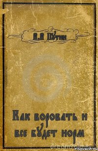 В.В Путин Как воровать и все будет норм