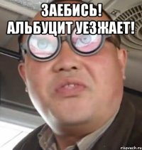 заебись! альбуцит уезжает! 