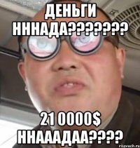 деньги нннада??? 21 0000$ ннааадаа???