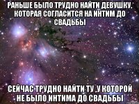 раньше было трудно найти девушку, которая согласится на интим до свадьбы сейчас трудно найти ту ,у которой не было интима до свадьбы